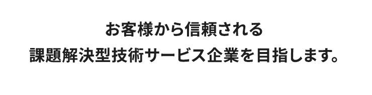 お客様から信頼される課題解決型技術サービス企業を目指します。