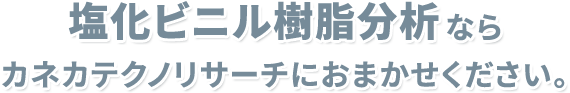 塩化ビニル樹脂分析ならカネカテクノリサーチにおまかせください。